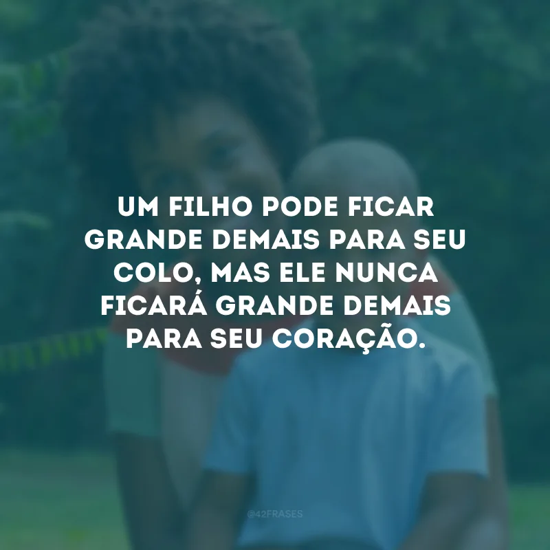 Um filho pode ficar grande demais para seu colo, mas ele nunca ficará grande demais para seu coração.