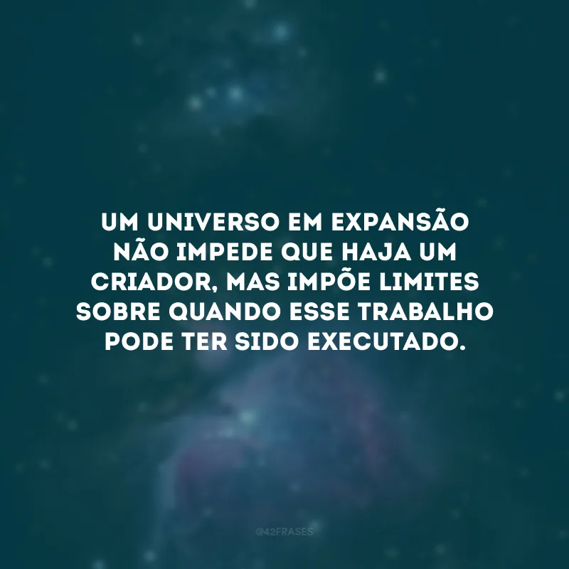 Um universo em expansão não impede que haja um criador, mas impõe limites sobre quando esse trabalho pode ter sido executado.