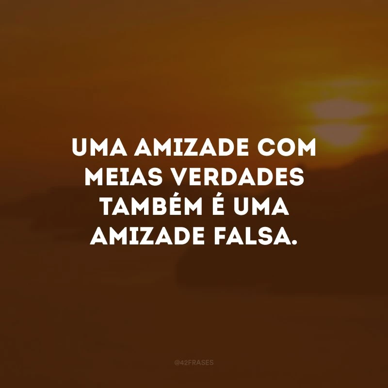 Uma amizade com meias verdades também é uma amizade falsa.