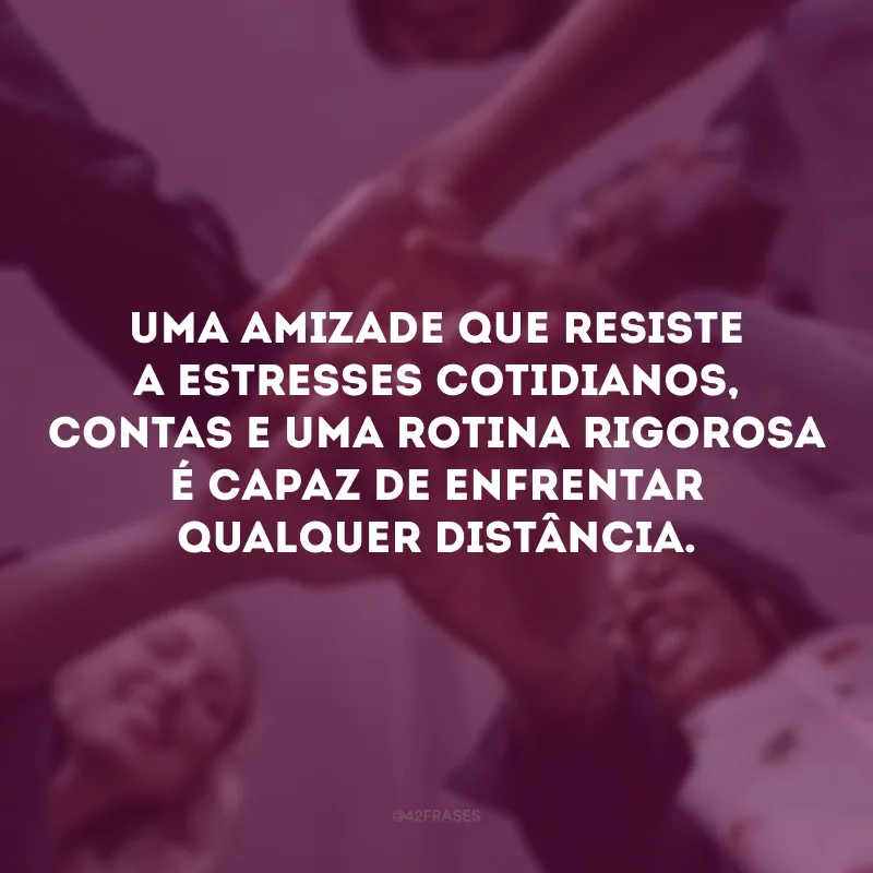 Uma amizade que resiste a estresses cotidianos, contas e uma rotina rigorosa é capaz de enfrentar qualquer distância.