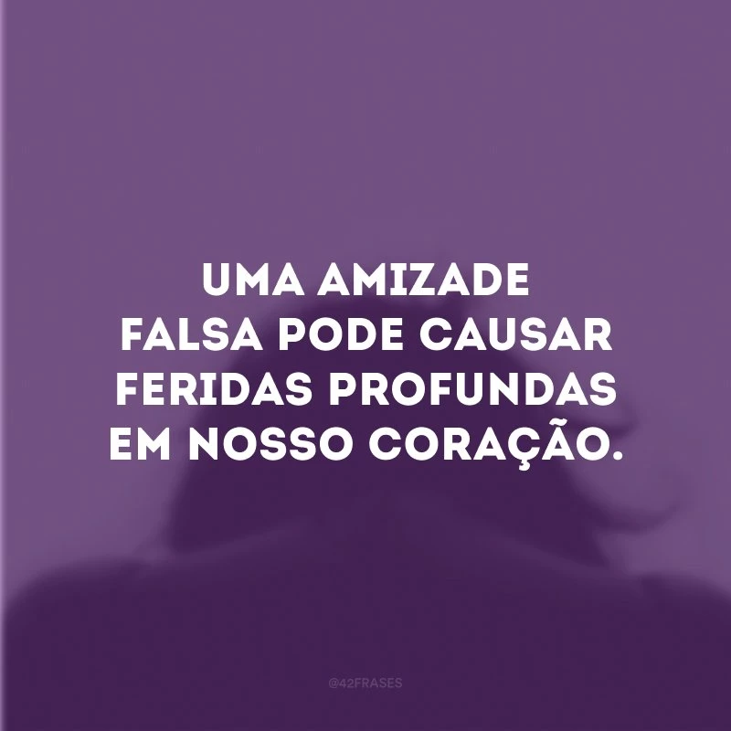 Uma amizade falsa pode causar feridas profundas em nosso coração.