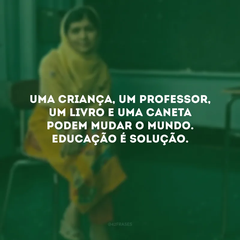 Uma criança, um professor, um livro e uma caneta podem mudar o mundo. Educação é solução.