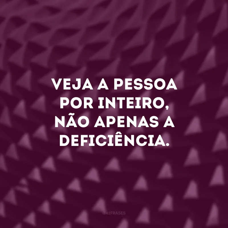 Veja a pessoa por inteiro, não apenas a deficiência.