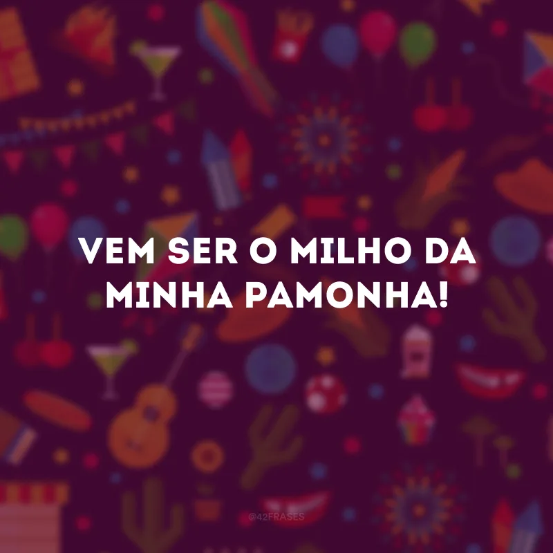 Vem ser o milho da minha pamonha!