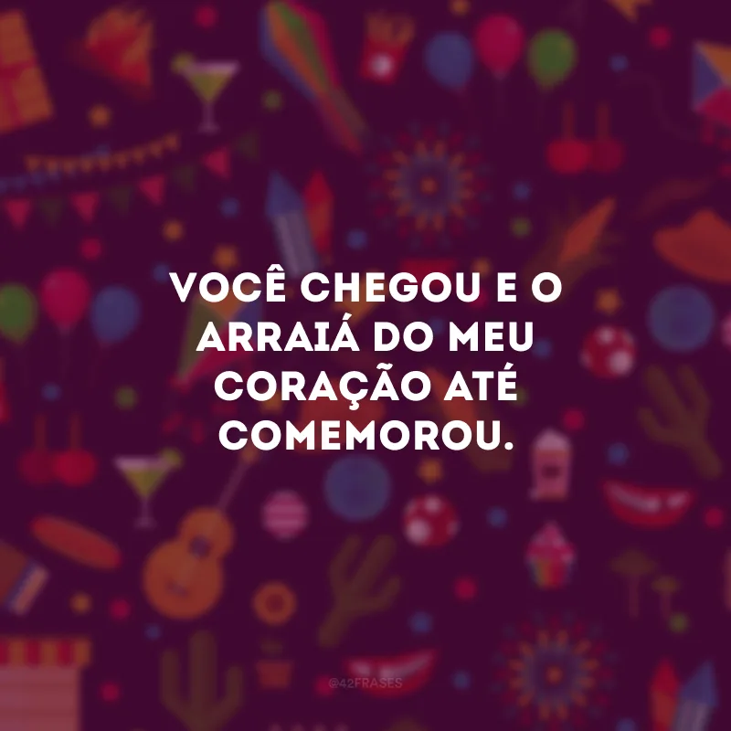 Você chegou e o arraiá do meu coração até comemorou.