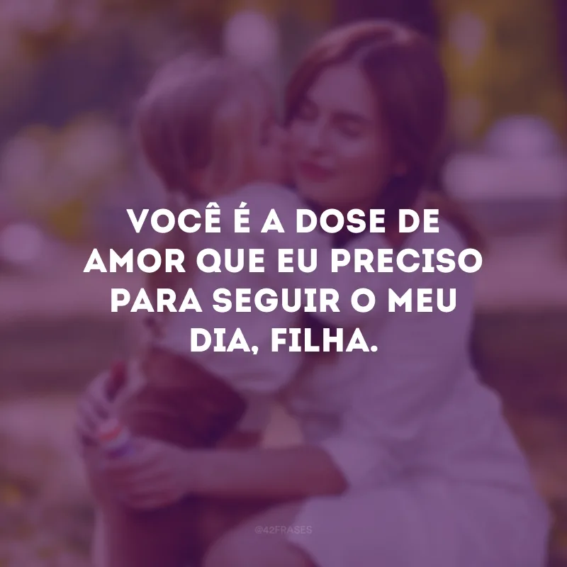 Você é a dose de amor que eu preciso para seguir o meu dia, filha.