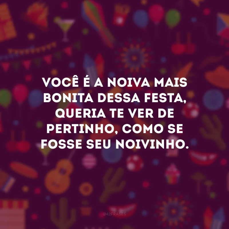 Você é a noiva mais bonita dessa festa, queria te ver de pertinho, como se fosse seu noivinho.