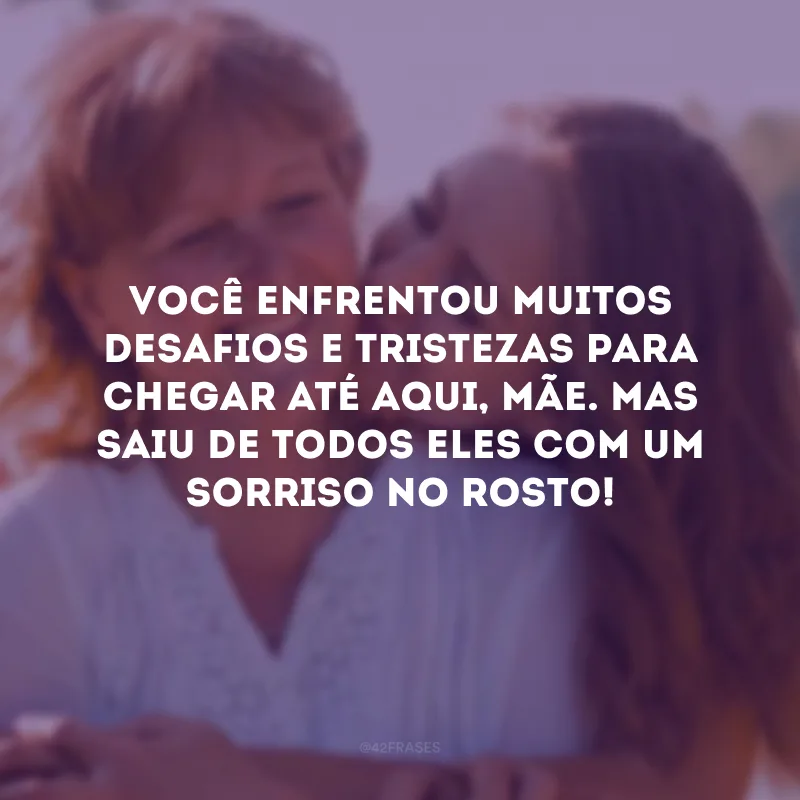 Você enfrentou muitos desafios e tristezas para chegar até aqui, mãe. Mas saiu de todos eles com um sorriso no rosto!