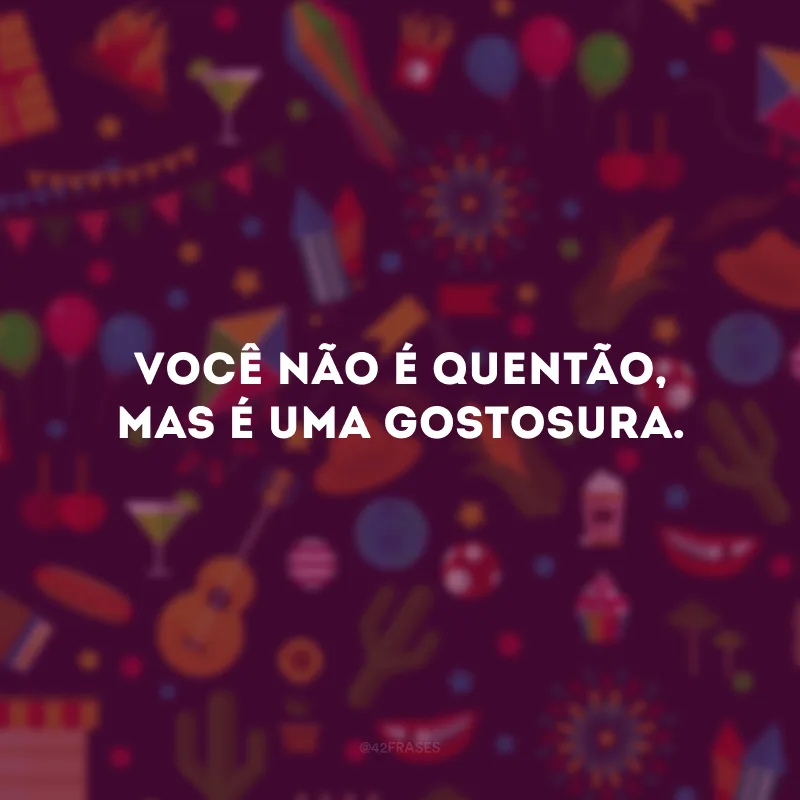 Você não é quentão, mas é uma gostosura.