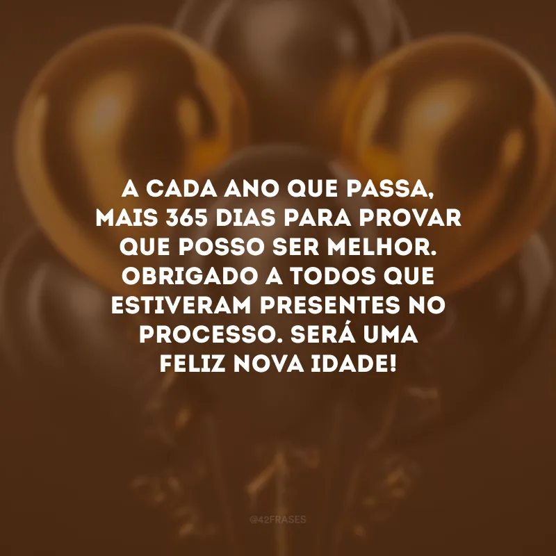 A cada ano que passa, mais 365 dias para provar que posso ser melhor. Obrigado a todos que estiveram presentes no processo. Será uma feliz nova idade!