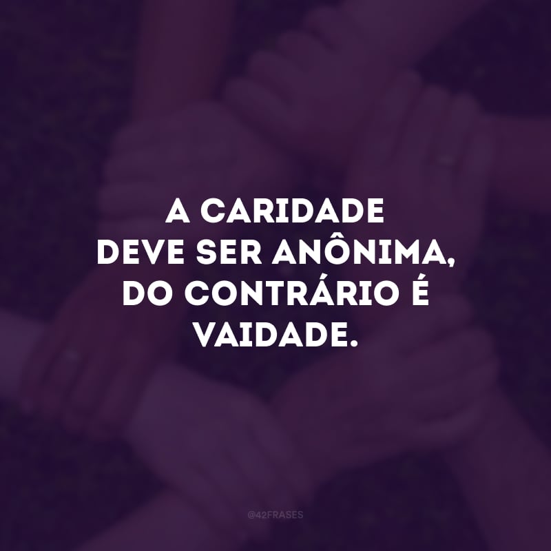 A caridade deve ser anônima, do contrário é vaidade. 