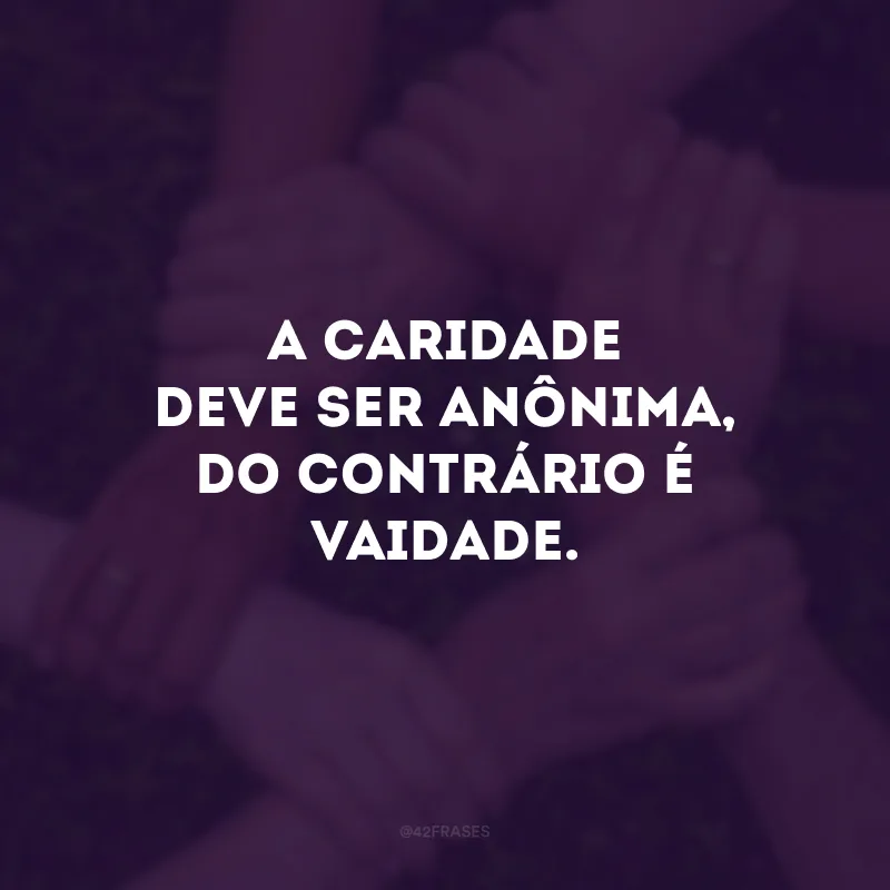 A caridade deve ser anônima, do contrário é vaidade. 