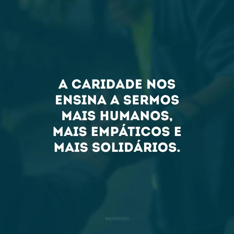 A caridade nos ensina a sermos mais humanos, mais empáticos e mais solidários. 