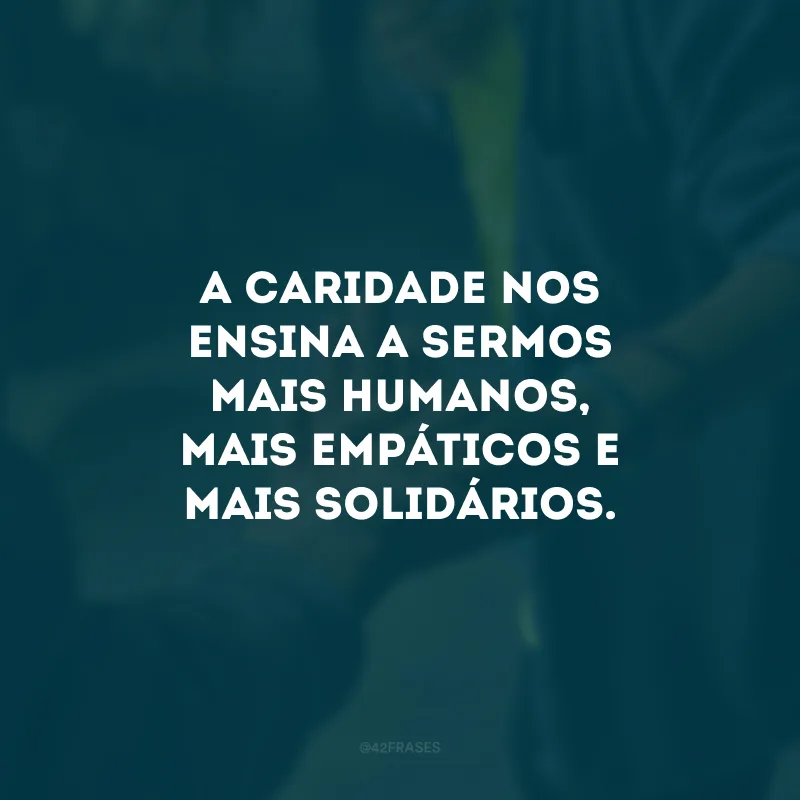 A caridade nos ensina a sermos mais humanos, mais empáticos e mais solidários. 