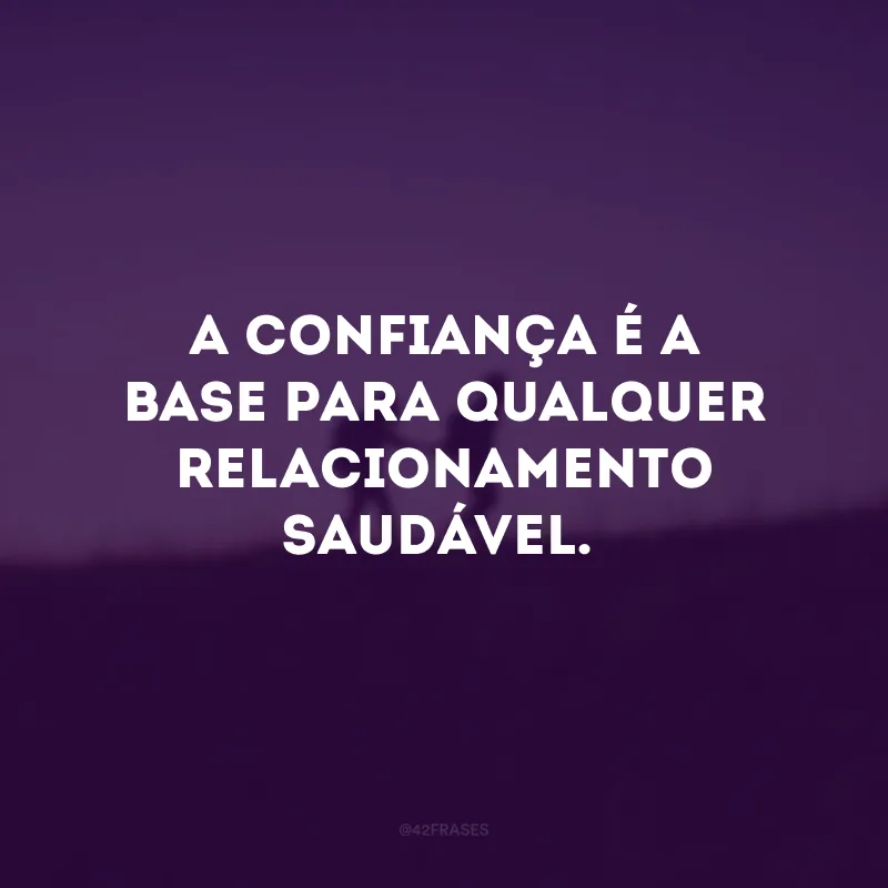 A confiança é a base para qualquer relacionamento saudável.
