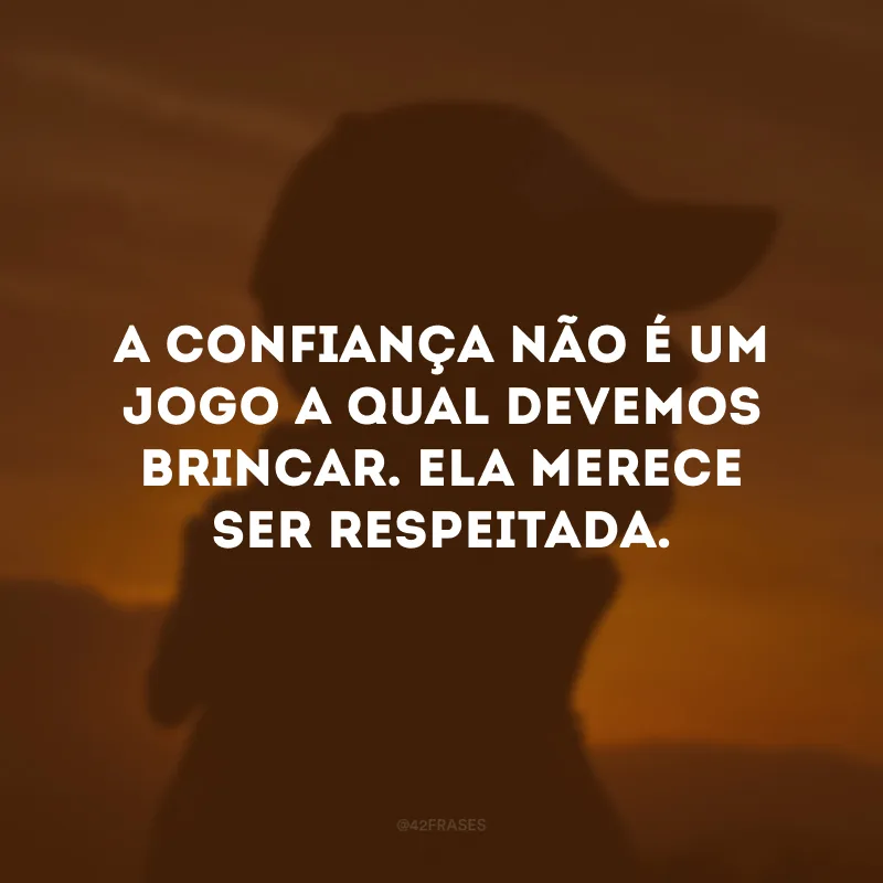 A confiança não é um jogo a qual devemos brincar. Ela merece ser respeitada.
