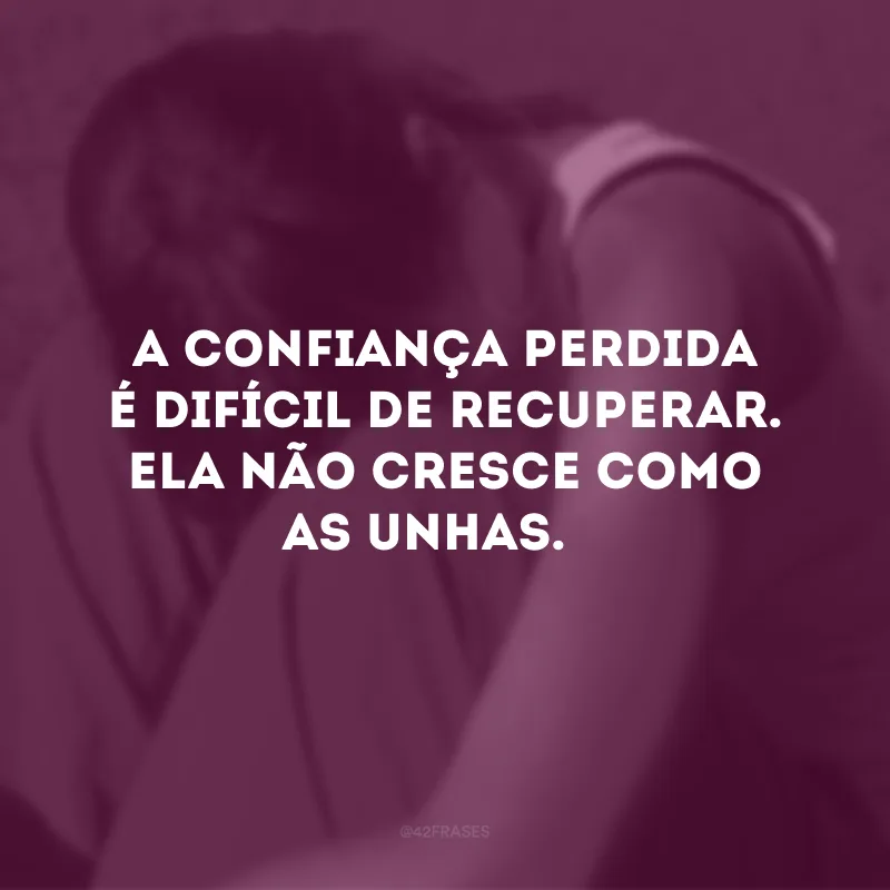 A confiança perdida é difícil de recuperar. Ela não cresce como as unhas.  
