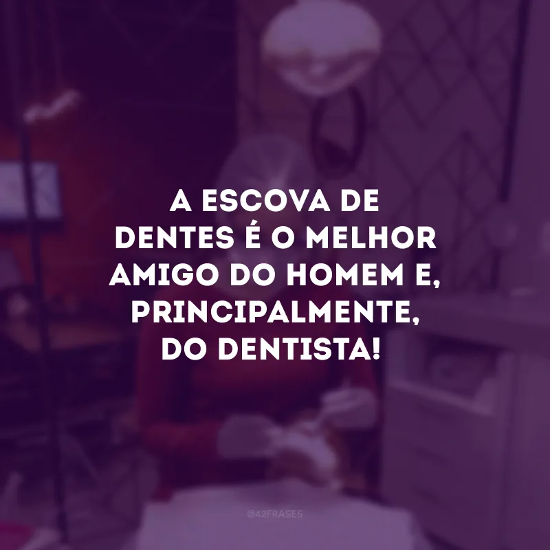 A escova de dentes é o melhor amigo do homem e, principalmente, do dentista! 
