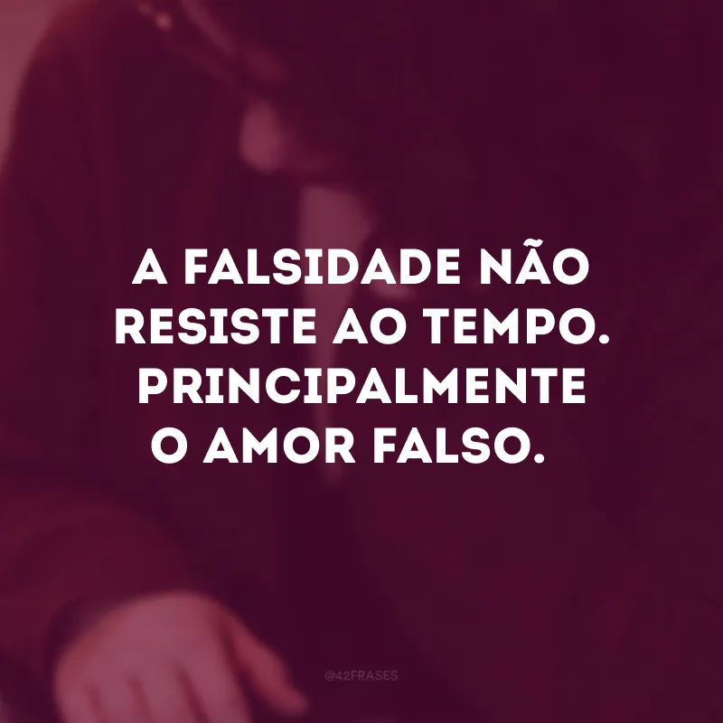 A falsidade não resiste ao tempo. Principalmente o amor falso. 
