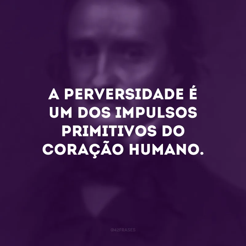 A perversidade é um dos impulsos primitivos do coração humano.