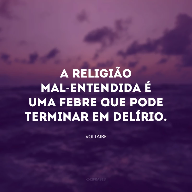 A religião mal-entendida é uma febre que pode terminar em delírio.