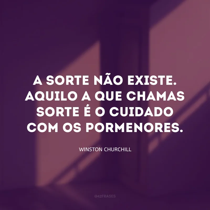 A sorte não existe. Aquilo a que chamas sorte é o cuidado com os pormenores.