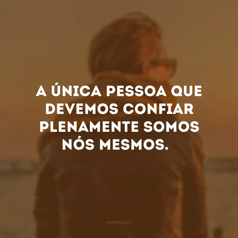 A única pessoa que devemos confiar plenamente somos nós mesmos. 
