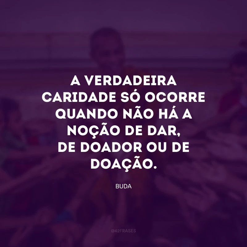 A verdadeira caridade só ocorre quando não há a noção de dar, de doador ou de doação.
