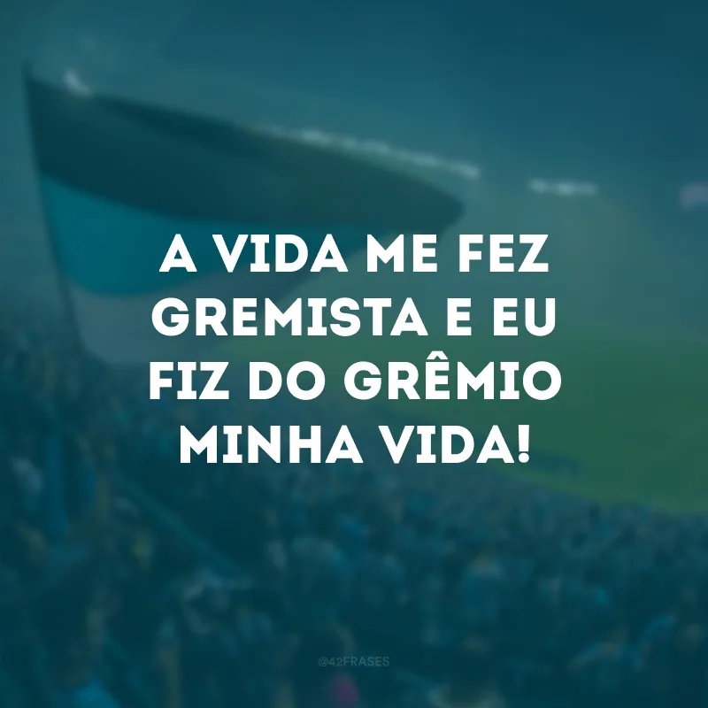 A vida me fez gremista e eu fiz do Grêmio minha vida!