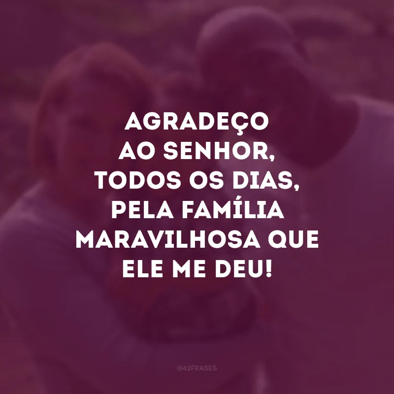 Agradeço ao Senhor, todos os dias, pela família maravilhosa que Ele me deu! 