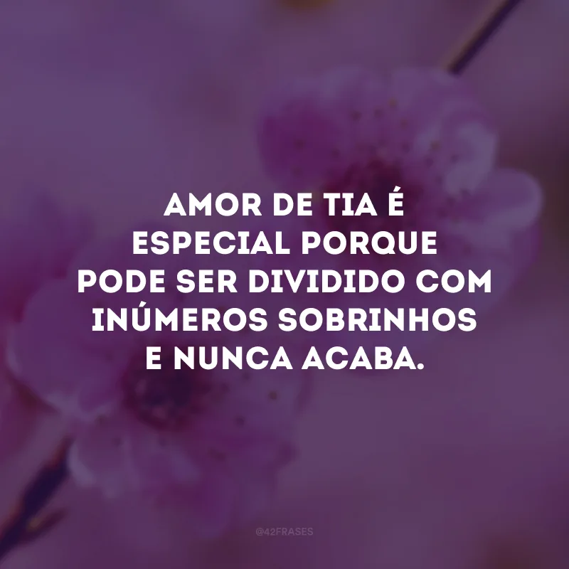 Amor de tia é especial porque pode ser dividido com inúmeros sobrinhos e nunca acaba.