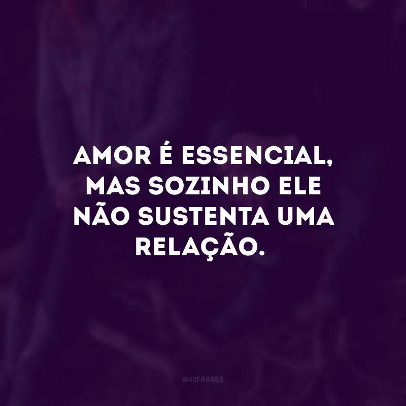 Amor é essencial, mas sozinho ele não sustenta uma relação.
