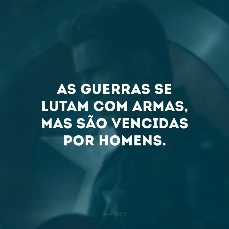 As guerras se lutam com armas, mas são vencidas por homens.