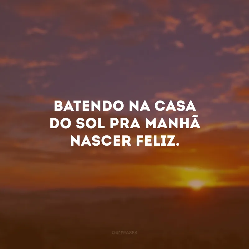 Batendo na casa do sol pra manhã nascer feliz.