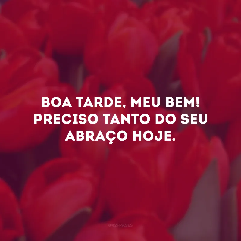 Boa tarde, meu bem! Preciso tanto do seu abraço hoje.
