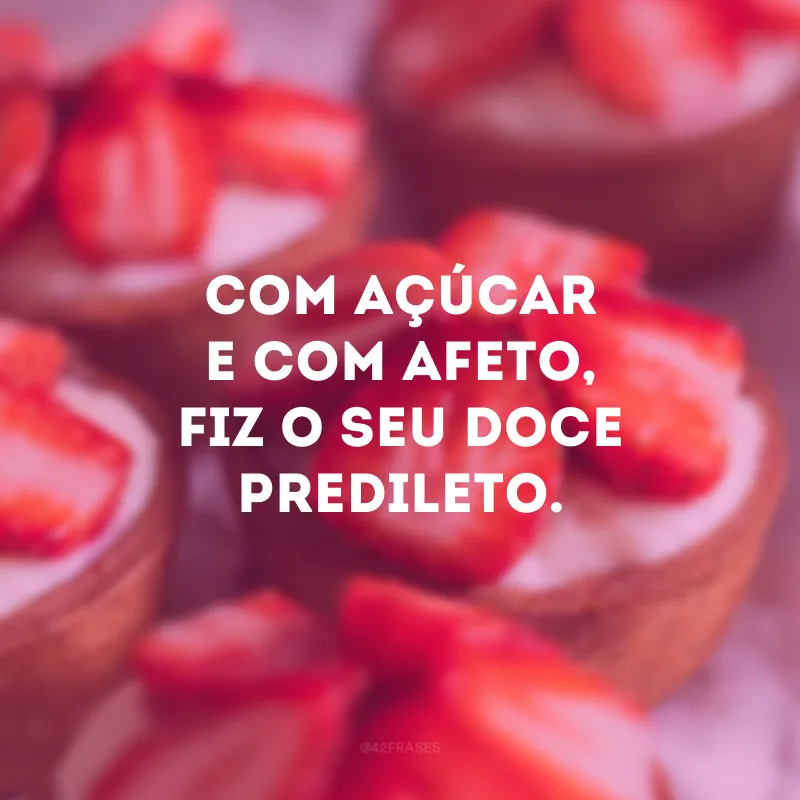 Com açúcar e com afeto, fiz o seu doce predileto. 