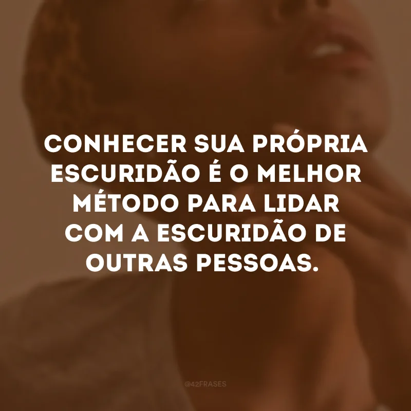 Conhecer sua própria escuridão é o melhor método para lidar com a escuridão de outras pessoas.
