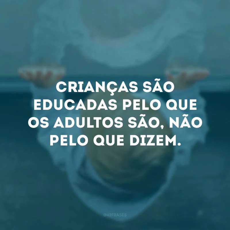 Crianças são educadas pelo que os adultos são, não pelo que dizem.
