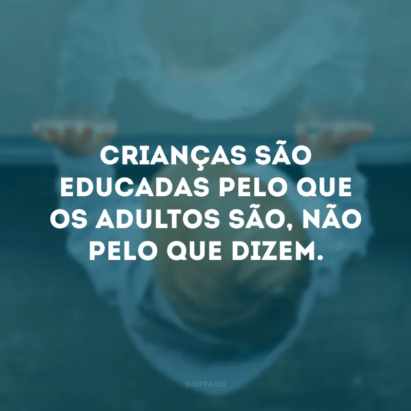Crianças são educadas pelo que os adultos são, não pelo que dizem.
