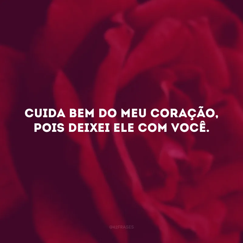 Cuida bem do meu coração, pois deixei ele com você.