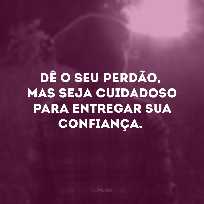 Dê o seu perdão, mas seja cuidadoso para entregar sua confiança.
