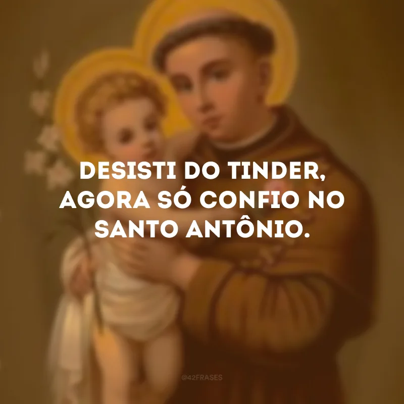 Desisti do Tinder, agora só confio no Santo Antônio.