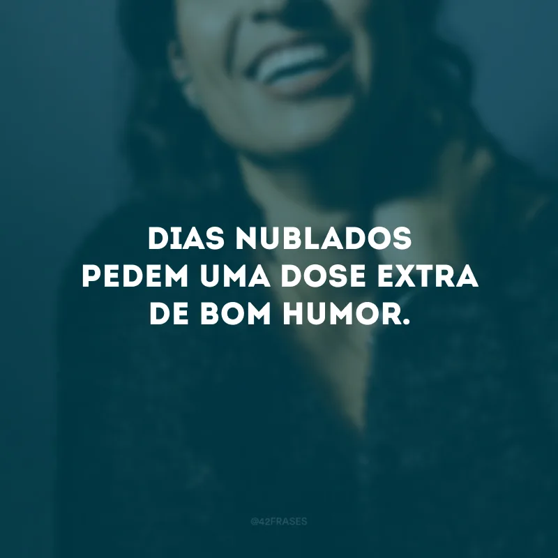 Dias nublados pedem uma dose extra de bom humor. 