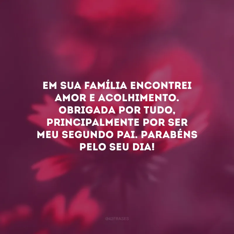 Em sua família encontrei amor e acolhimento. Obrigada por tudo, principalmente por ser meu segundo pai. Parabéns pelo seu dia!
