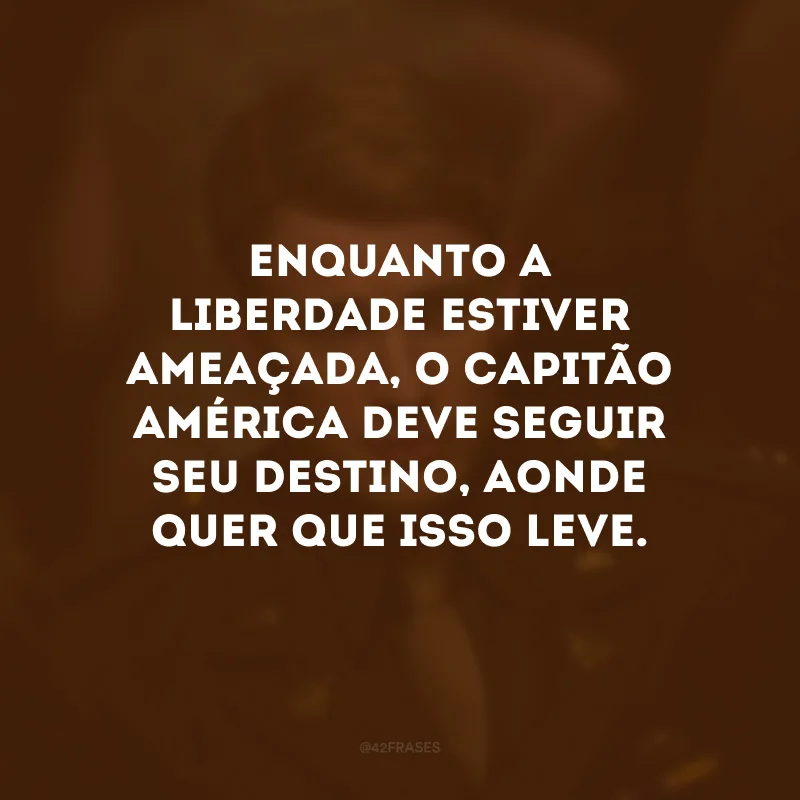 Enquanto a liberdade estiver ameaçada, o Capitão América deve seguir seu destino, aonde quer que isso leve.