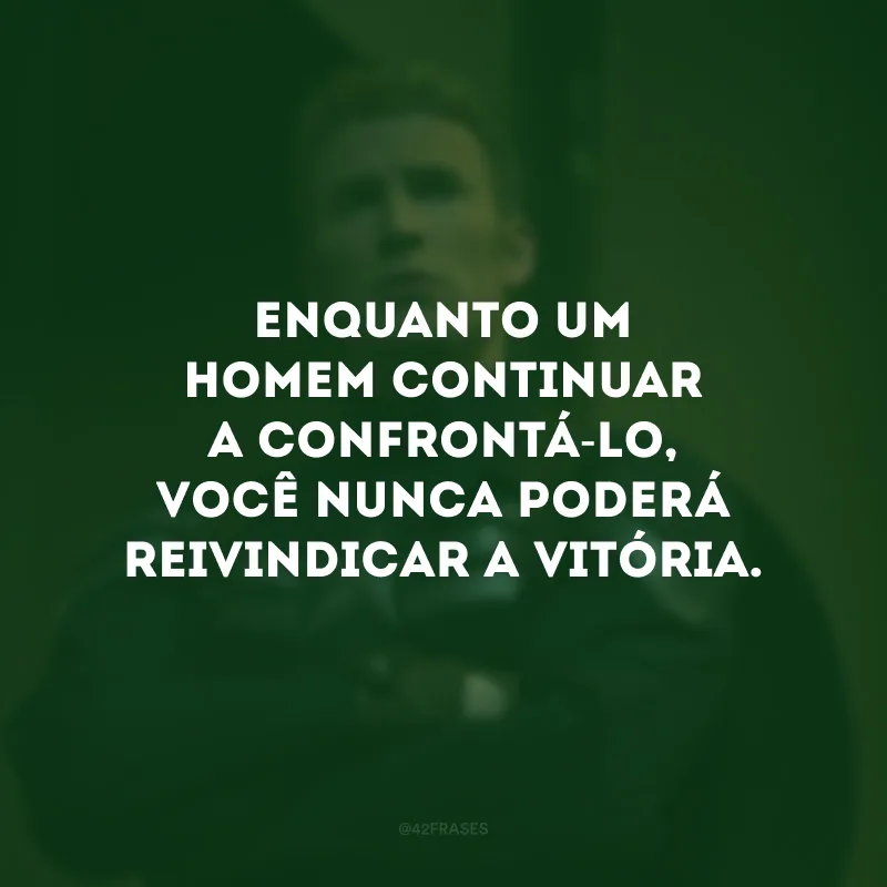 Enquanto um homem continuar a confrontá-lo, você nunca poderá reivindicar a vitória.