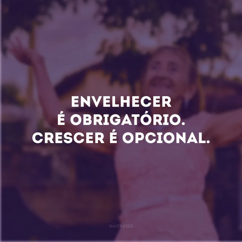 Envelhecer é obrigatório. Crescer é opcional.
