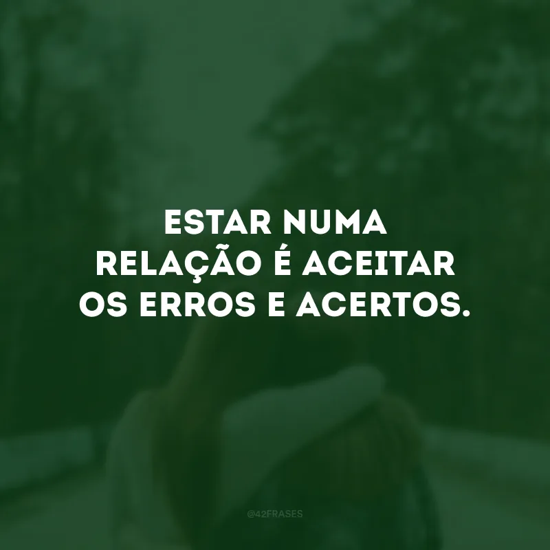 Estar numa relação é aceitar os erros e acertos.
