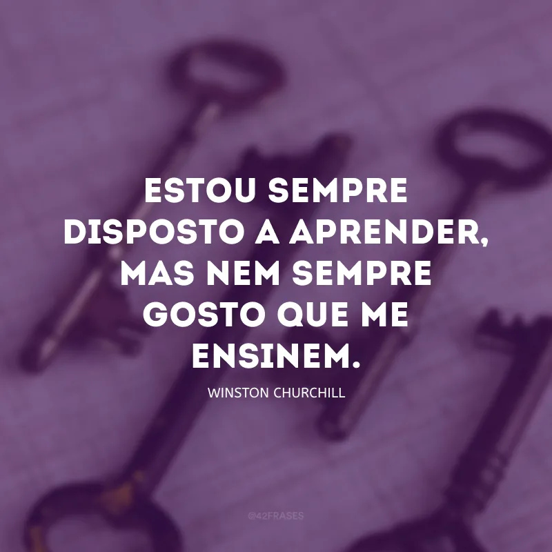 Estou sempre disposto a aprender, mas nem sempre gosto que me ensinem.