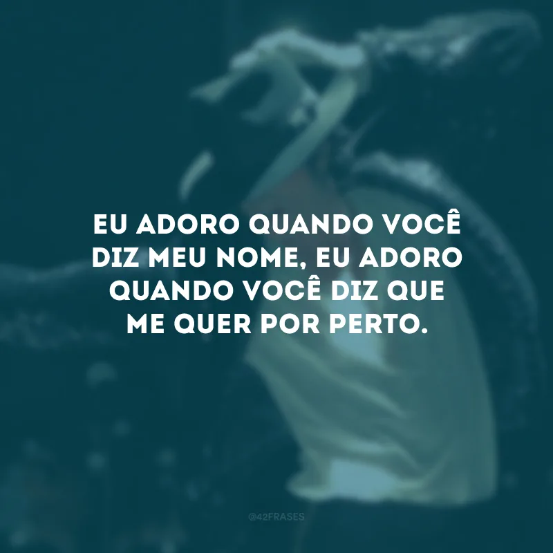 Eu adoro quando você diz meu nome, eu adoro quando você diz que me quer por perto.